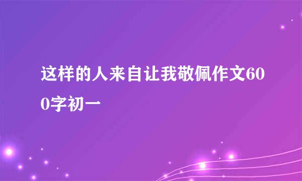 这样的人来自让我敬佩作文600字初一