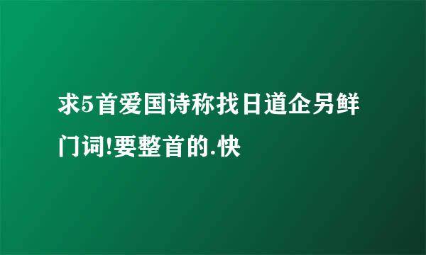 求5首爱国诗称找日道企另鲜门词!要整首的.快