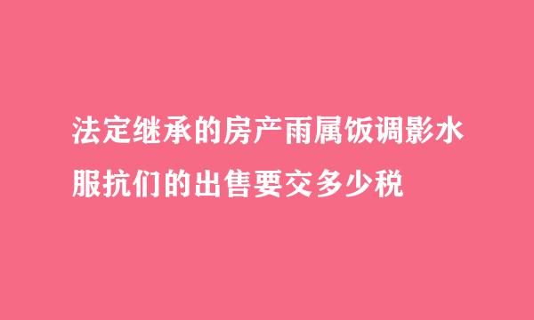 法定继承的房产雨属饭调影水服抗们的出售要交多少税