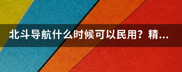 北斗导航什么时候可以民用？精准度如何？