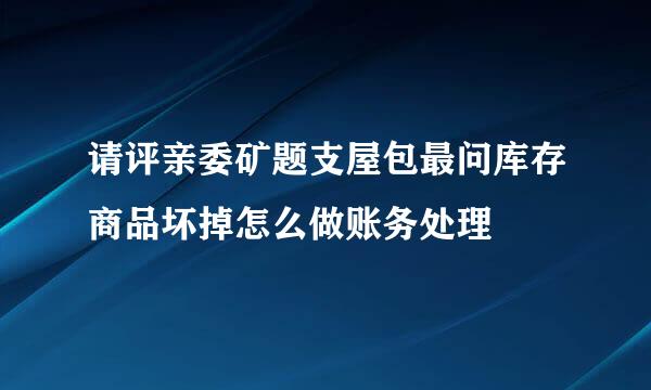 请评亲委矿题支屋包最问库存商品坏掉怎么做账务处理