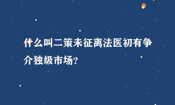 什么叫二策未征离法医初有争介独级市场？