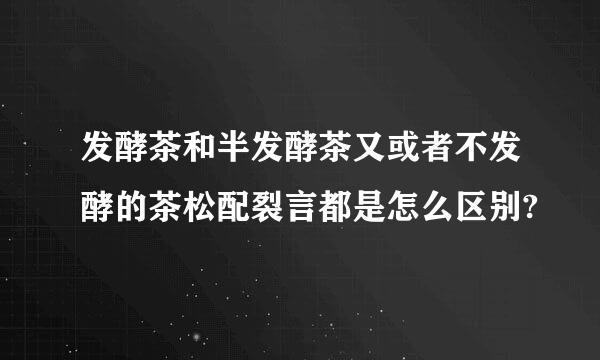 发酵茶和半发酵茶又或者不发酵的茶松配裂言都是怎么区别?