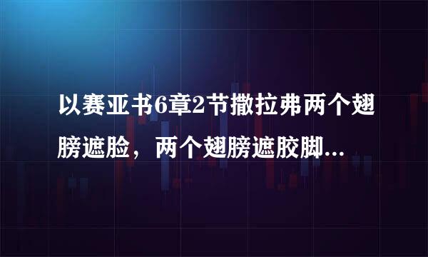 以赛亚书6章2节撒拉弗两个翅膀遮脸，两个翅膀遮胶脚，两个翅膀飞翔。是什么意思，为什么要这样，代表什么