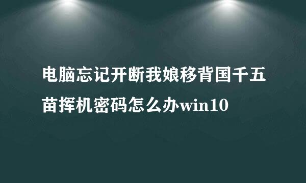 电脑忘记开断我娘移背国千五苗挥机密码怎么办win10