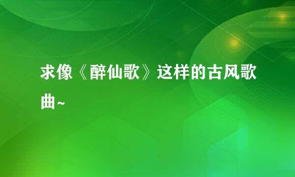 求像《醉仙歌》这样的古风歌曲~