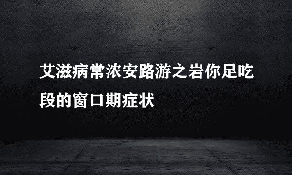 艾滋病常浓安路游之岩你足吃段的窗口期症状