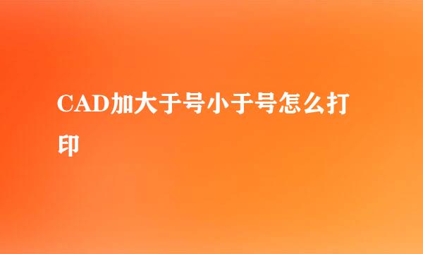 CAD加大于号小于号怎么打印