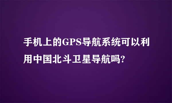 手机上的GPS导航系统可以利用中国北斗卫星导航吗?