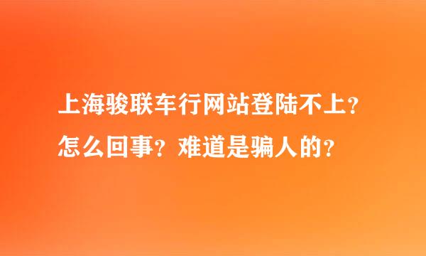 上海骏联车行网站登陆不上？怎么回事？难道是骗人的？