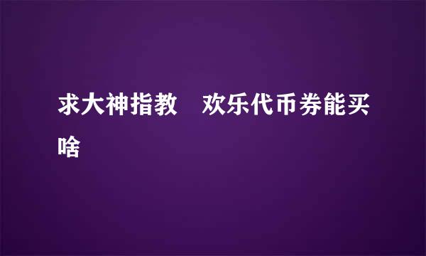 求大神指教 欢乐代币券能买啥