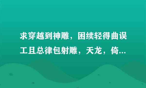 求穿越到神雕，困续轻得曲误工且总律包射雕，天龙，倚天，笑傲的小说