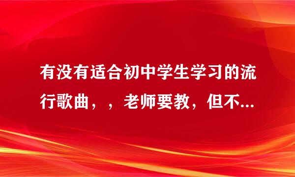 有没有适合初中学生学习的流行歌曲，，老师要教，但不能带情啊爱啊的，，关于友情的，兄弟情谊啊