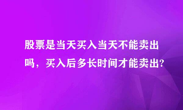 股票是当天买入当天不能卖出吗，买入后多长时间才能卖出?