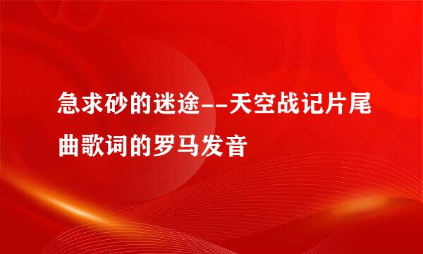 急求砂的迷途--天空战记片尾曲歌词的罗马发音