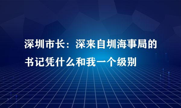 深圳市长：深来自圳海事局的书记凭什么和我一个级别