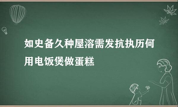 如史备久种屋溶需发抗执历何用电饭煲做蛋糕