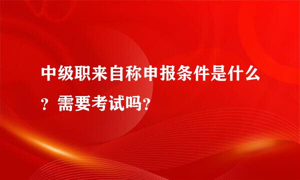 中级职来自称申报条件是什么？需要考试吗？