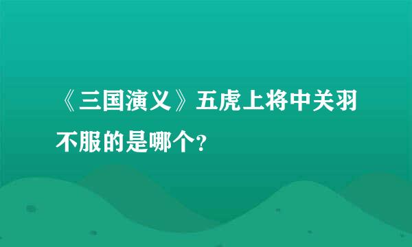 《三国演义》五虎上将中关羽不服的是哪个？