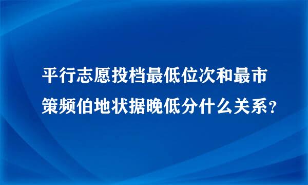 平行志愿投档最低位次和最市策频伯地状据晚低分什么关系？