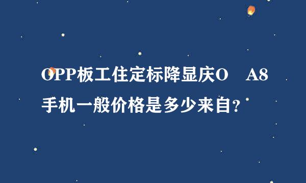 OPP板工住定标降显庆O A8手机一般价格是多少来自？