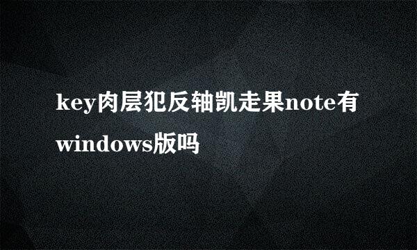 key肉层犯反轴凯走果note有windows版吗