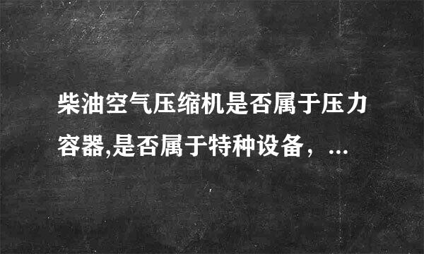 柴油空气压缩机是否属于压力容器,是否属于特种设备，怎样区分。需不需要定期检验、人员持操怍证？唱难南阳钱位打液罗谢谢！