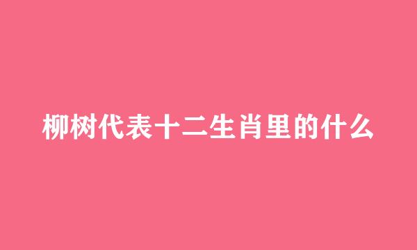 柳树代表十二生肖里的什么