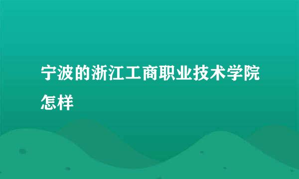 宁波的浙江工商职业技术学院怎样