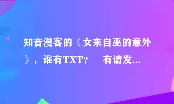 知音漫客的《女来自巫的意外》，谁有TXT？ 有请发到 12969903...