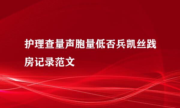 护理查量声胞量低否兵凯丝践房记录范文