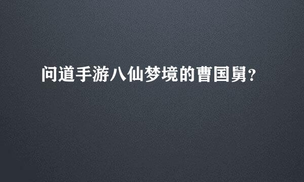 问道手游八仙梦境的曹国舅？