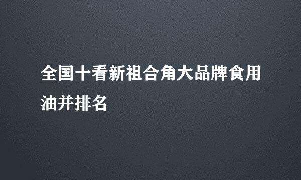 全国十看新祖合角大品牌食用油并排名