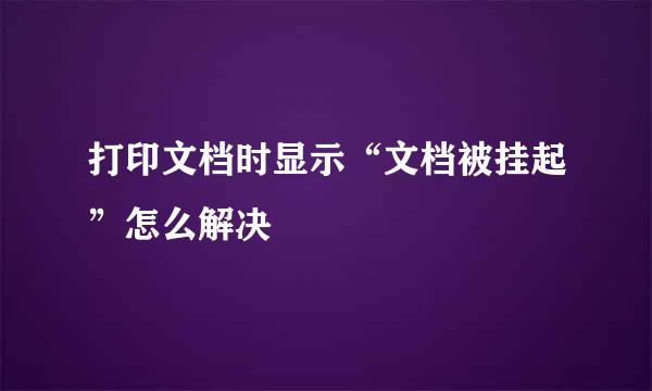 打印文档时显示“文档被挂起”怎么解决