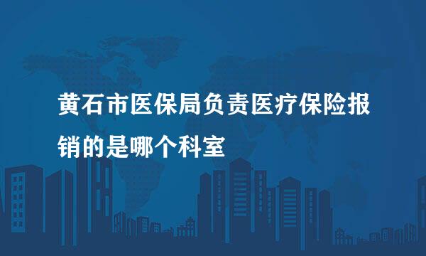 黄石市医保局负责医疗保险报销的是哪个科室