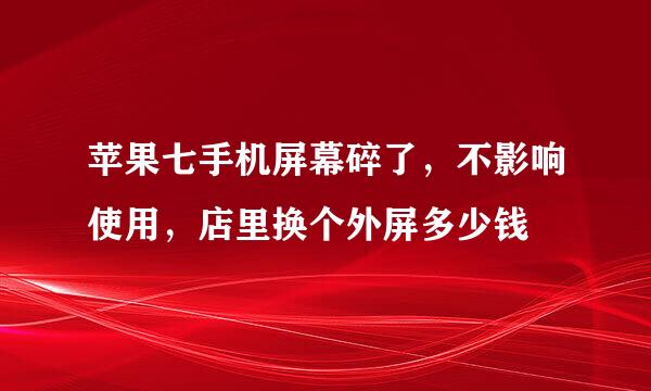 苹果七手机屏幕碎了，不影响使用，店里换个外屏多少钱