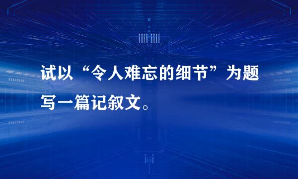 试以“令人难忘的细节”为题写一篇记叙文。