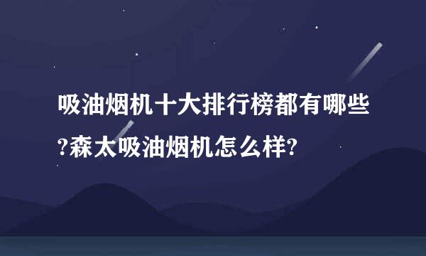 吸油烟机十大排行榜都有哪些?森太吸油烟机怎么样?