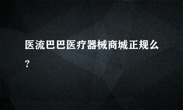 医流巴巴医疗器械商城正规么？