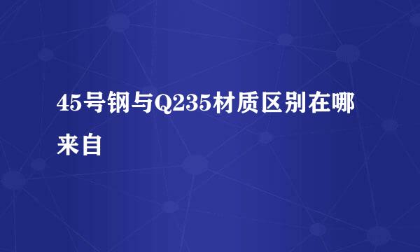 45号钢与Q235材质区别在哪来自