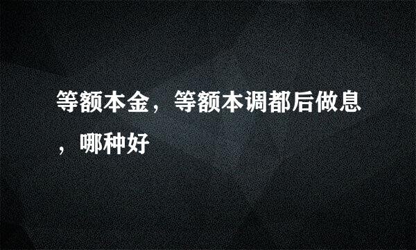 等额本金，等额本调都后做息，哪种好