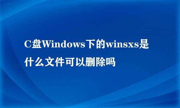 C盘Windows下的winsxs是什么文件可以删除吗