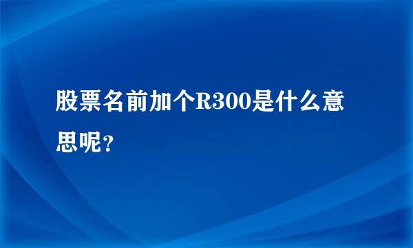 股票名前加个R300是什么意思呢？