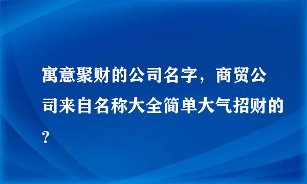 寓意聚财的公司名字，商贸公司来自名称大全简单大气招财的？