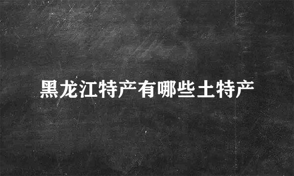 黑龙江特产有哪些土特产