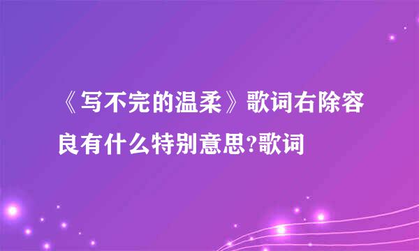 《写不完的温柔》歌词右除容良有什么特别意思?歌词