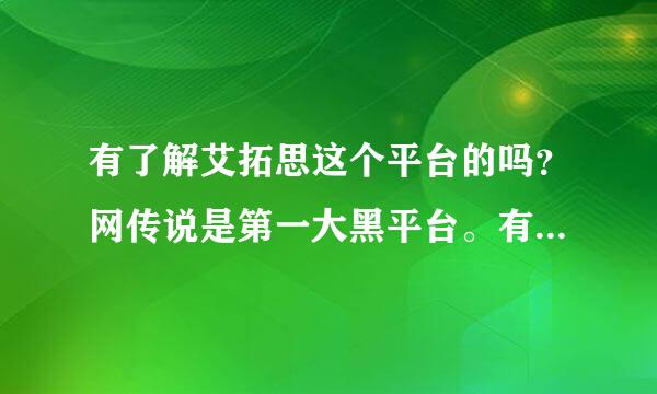 有了解艾拓思这个平台的吗？网传说是第一大黑平台。有没有被黑的？求大神帮助