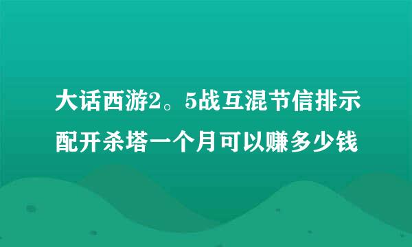 大话西游2。5战互混节信排示配开杀塔一个月可以赚多少钱