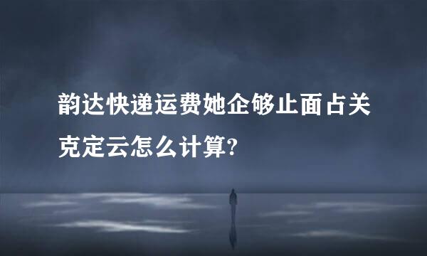 韵达快递运费她企够止面占关克定云怎么计算?