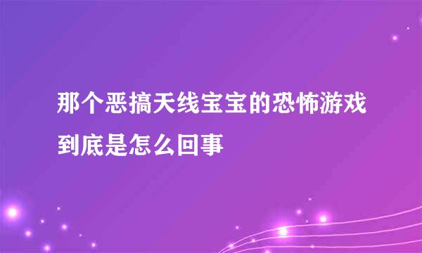 那个恶搞天线宝宝的恐怖游戏到底是怎么回事